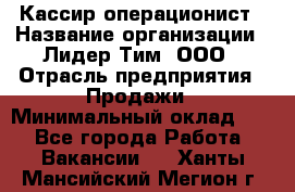 Кассир-операционист › Название организации ­ Лидер Тим, ООО › Отрасль предприятия ­ Продажи › Минимальный оклад ­ 1 - Все города Работа » Вакансии   . Ханты-Мансийский,Мегион г.